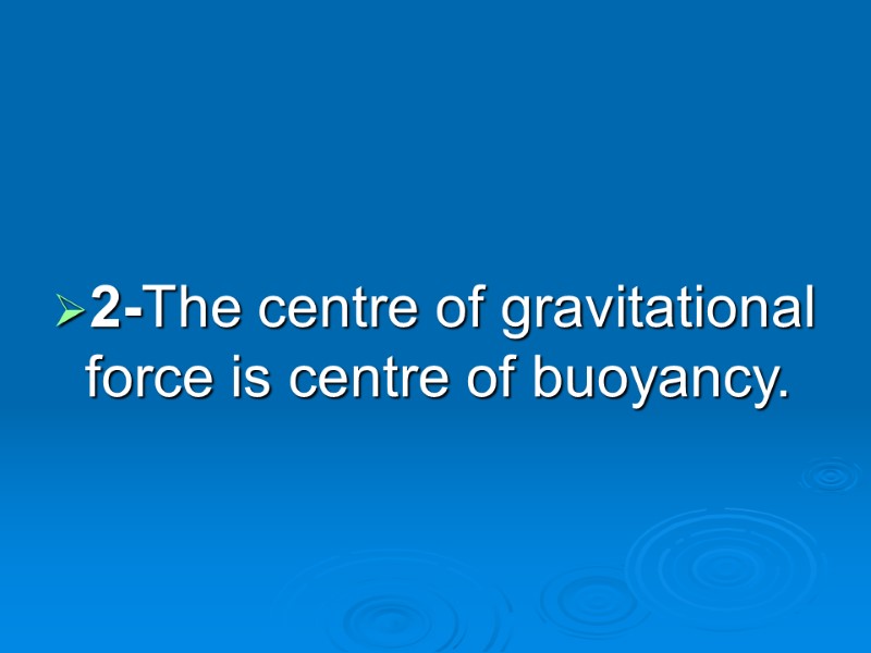 2-The centre of gravitational force is centre of buoyancy.